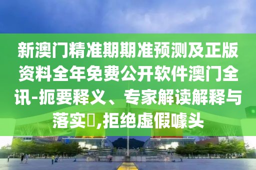 新澳門精準(zhǔn)期期準(zhǔn)預(yù)測及正版資料全年免費公開軟件澳門全訊-扼要釋義、專家解讀解釋與落實?,拒絕虛假噱頭