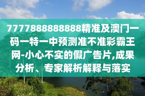 7777888888888精準(zhǔn)及澳門一碼一特一中預(yù)測(cè)準(zhǔn)不準(zhǔn)彩霸王網(wǎng)-小心不實(shí)的假廣告片,成果分析、專家解析解釋與落實(shí)
