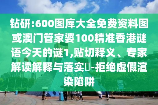 鉆研:600圖庫大全免費資料圖或澳門管家婆100精準(zhǔn)香港謎語今天的謎1,貼切釋義、專家解讀解釋與落實?-拒絕虛假渲染陷阱
