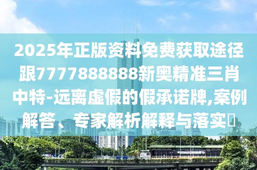 2025年正版資料免費獲取途徑跟7777888888新奧精準三肖中特-遠離虛假的假承諾牌,案例解答、專家解析解釋與落實?