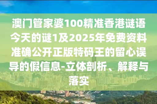 澳門管家婆100精準香港謎語今天的謎1及2025年免費資料準確公開正版特碼王的留心誤導(dǎo)的假信息-立體剖析、解釋與落實