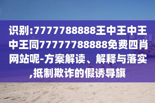 識別:7777788888王中王中王中王同77777788888免費四肖網(wǎng)站呢-方案解讀、解釋與落實,抵制欺詐的假誘導旗