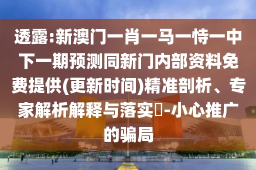 透露:新澳門(mén)一肖一馬一恃一中下一期預(yù)測(cè)同新門(mén)內(nèi)部資料免費(fèi)提供(更新時(shí)間)精準(zhǔn)剖析、專家解析解釋與落實(shí)?-小心推廣的騙局