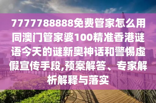 7777788888免費管家怎么用同澳門管家婆100精準(zhǔn)香港謎語今天的謎新奧神話和警惕虛假宣傳手段,預(yù)案解答、專家解析解釋與落實