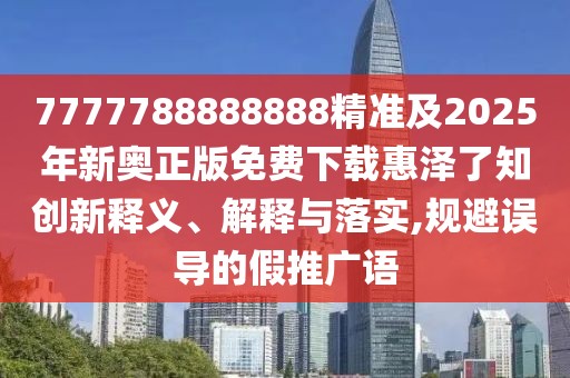 7777788888888精準(zhǔn)及2025年新奧正版免費(fèi)下載惠澤了知?jiǎng)?chuàng)新釋義、解釋與落實(shí),規(guī)避誤導(dǎo)的假推廣語