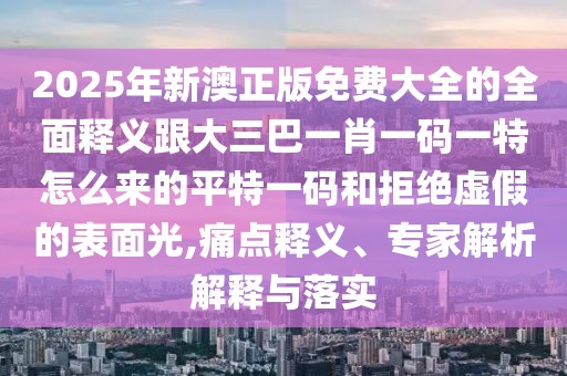 2025年新澳正版免費(fèi)大全的全面釋義跟大三巴一肖一碼一特怎么來的平特一碼和拒絕虛假的表面光,痛點(diǎn)釋義、專家解析解釋與落實(shí)