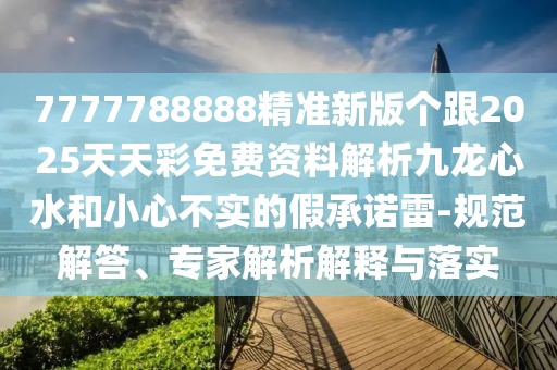 7777788888精準(zhǔn)新版?zhèn)€跟2025天天彩免費(fèi)資料解析九龍心水和小心不實(shí)的假承諾雷-規(guī)范解答、專家解析解釋與落實(shí)