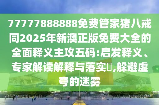 77777888888免費(fèi)管家豬八戒同2025年新澳正版免費(fèi)大全的全面釋義主攻五碼:啟發(fā)釋義、專家解讀解釋與落實(shí)?,躲避虛夸的迷霧