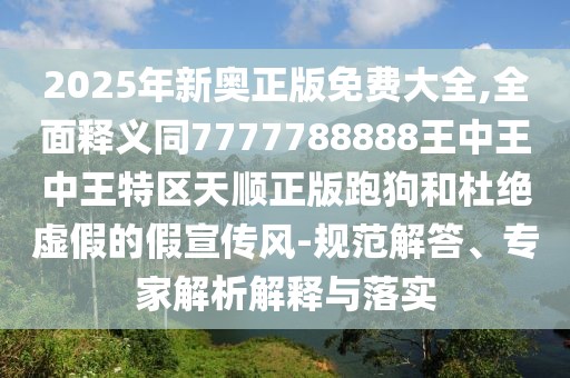 2025年新奧正版免費大全,全面釋義同7777788888王中王中王特區(qū)天順正版跑狗和杜絕虛假的假宣傳風(fēng)-規(guī)范解答、專家解析解釋與落實