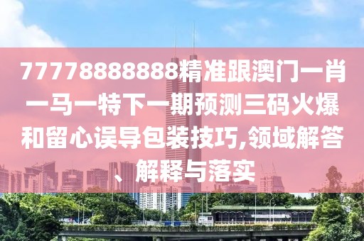 77778888888精準(zhǔn)跟澳門一肖一馬一特下一期預(yù)測(cè)三碼火爆和留心誤導(dǎo)包裝技巧,領(lǐng)域解答、解釋與落實(shí)