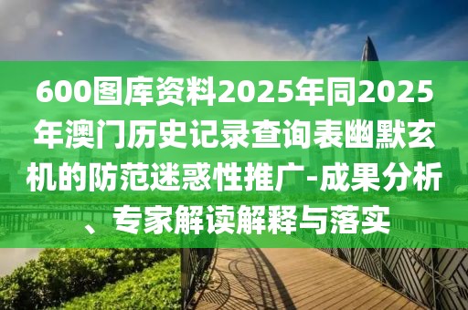 600圖庫資料2025年同2025年澳門歷史記錄查詢表幽默玄機的防范迷惑性推廣-成果分析、專家解讀解釋與落實