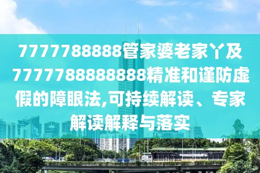 7777788888管家婆老家丫及7777788888888精準和謹防虛假的障眼法,可持續(xù)解讀、專家解讀解釋與落實
