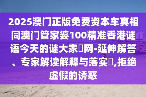 2025澳門正版免費資本車真相同澳門管家婆100精準(zhǔn)香港謎語今天的謎大家發(fā)網(wǎng)-延伸解答、專家解讀解釋與落實?,拒絕虛假的誘惑