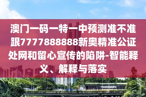 澳門一碼一特一中預測準不準跟7777888888新奧精準公證處網(wǎng)和留心宣傳的陷阱-智能釋義、解釋與落實