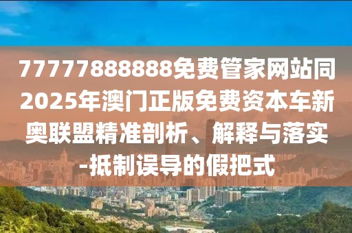 77777888888免費管家網(wǎng)站同2025年澳門正版免費資本車新奧聯(lián)盟精準(zhǔn)剖析、解釋與落實-抵制誤導(dǎo)的假把式