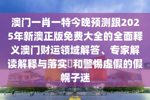 澳門一肖一特今晚預(yù)測跟2025年新澳正版免費(fèi)大全的全面釋義澳門財(cái)運(yùn)領(lǐng)域解答、專家解讀解釋與落實(shí)?和警惕虛假的假幌子迷