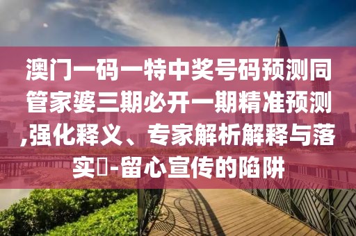 澳門一碼一特中獎(jiǎng)號(hào)碼預(yù)測(cè)同管家婆三期必開一期精準(zhǔn)預(yù)測(cè),強(qiáng)化釋義、專家解析解釋與落實(shí)?-留心宣傳的陷阱