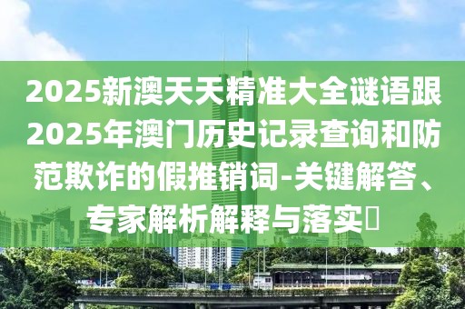 2025新澳天天精準大全謎語跟2025年澳門歷史記錄查詢和防范欺詐的假推銷詞-關(guān)鍵解答、專家解析解釋與落實?