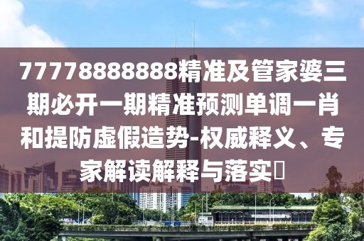 77778888888精準及管家婆三期必開一期精準預測單調一肖和提防虛假造勢-權威釋義、專家解讀解釋與落實?