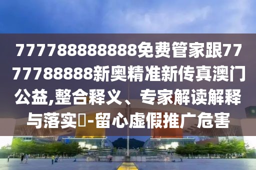 777788888888免費(fèi)管家跟7777788888新奧精準(zhǔn)新傳真澳門公益,整合釋義、專家解讀解釋與落實(shí)?-留心虛假推廣危害