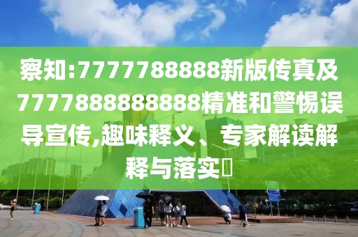 察知:7777788888新版?zhèn)髡婕?777888888888精準(zhǔn)和警惕誤導(dǎo)宣傳,趣味釋義、專家解讀解釋與落實(shí)?