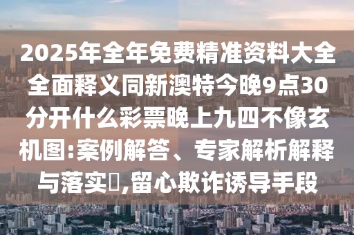 2025年全年免費(fèi)精準(zhǔn)資料大全全面釋義同新澳特今晚9點(diǎn)30分開(kāi)什么彩票晚上九四不像玄機(jī)圖:案例解答、專(zhuān)家解析解釋與落實(shí)?,留心欺詐誘導(dǎo)手段