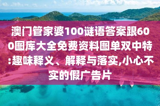 澳門管家婆100謎語答案跟600圖庫大全免費資料圖單雙中特:趣味釋義、解釋與落實,小心不實的假廣告片