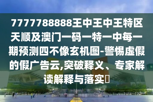 7777788888王中王中王特區(qū)天順及澳門一碼一特一中每一期預(yù)測(cè)四不像玄機(jī)圖-警惕虛假的假?gòu)V告云,突破釋義、專家解讀解釋與落實(shí)?