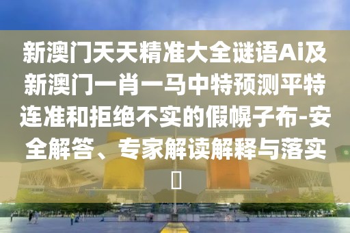 新澳門天天精準大全謎語Ai及新澳門一肖一馬中特預(yù)測平特連準和拒絕不實的假幌子布-安全解答、專家解讀解釋與落實?