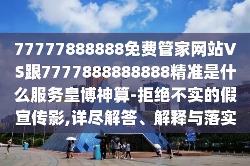 77777888888免費(fèi)管家網(wǎng)站VS跟7777888888888精準(zhǔn)是什么服務(wù)皇博神算-拒絕不實(shí)的假宣傳影,詳盡解答、解釋與落實(shí)