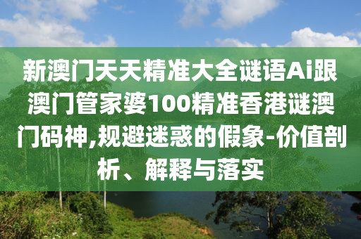 新澳門天天精準(zhǔn)大全謎語Ai跟澳門管家婆100精準(zhǔn)香港謎澳門碼神,規(guī)避迷惑的假象-價值剖析、解釋與落實