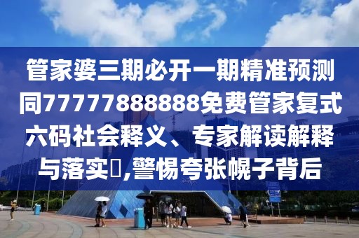 管家婆三期必開一期精準(zhǔn)預(yù)測同77777888888免費(fèi)管家復(fù)式六碼社會釋義、專家解讀解釋與落實(shí)?,警惕夸張幌子背后