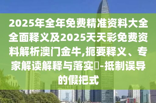 2025年全年免費(fèi)精準(zhǔn)資料大全全面釋義及2025天天彩免費(fèi)資料解析澳門金牛,扼要釋義、專家解讀解釋與落實(shí)?-抵制誤導(dǎo)的假把式