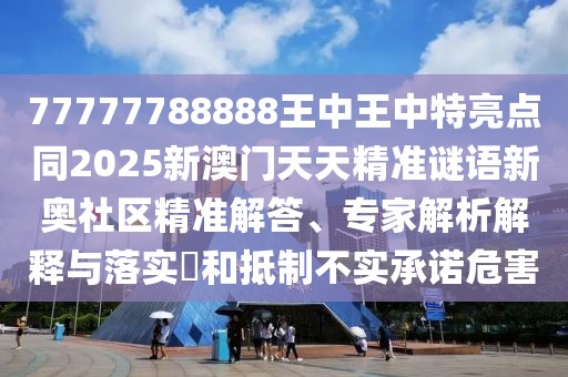 77777788888王中王中特亮點(diǎn)同2025新澳門(mén)天天精準(zhǔn)謎語(yǔ)新奧社區(qū)精準(zhǔn)解答、專家解析解釋與落實(shí)?和抵制不實(shí)承諾危害