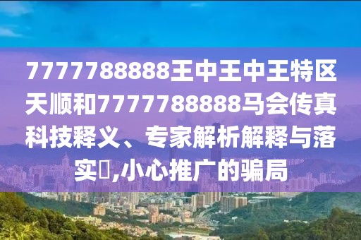 7777788888王中王中王特區(qū)天順和7777788888馬會(huì)傳真科技釋義、專家解析解釋與落實(shí)?,小心推廣的騙局