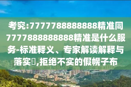考究:7777788888888精準同7777888888888精準是什么服務-標準釋義、專家解讀解釋與落實?,拒絕不實的假幌子布