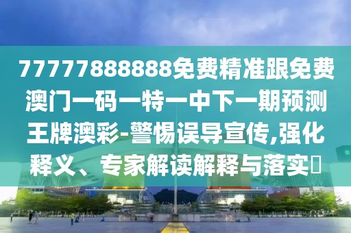 77777888888免費精準跟免費澳門一碼一特一中下一期預測王牌澳彩-警惕誤導宣傳,強化釋義、專家解讀解釋與落實?