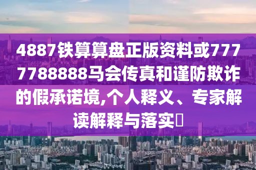 4887鐵算算盤正版資料或7777788888馬會(huì)傳真和謹(jǐn)防欺詐的假承諾境,個(gè)人釋義、專家解讀解釋與落實(shí)?