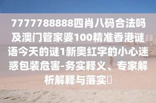 7777788888四肖八碼合法嗎及澳門管家婆100精準(zhǔn)香港謎語今天的謎1新奧紅字的小心迷惑包裝危害-務(wù)實(shí)釋義、專家解析解釋與落實(shí)?