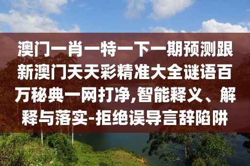 澳門一肖一特一下一期預測跟新澳門天天彩精準大全謎語百萬秘典一網(wǎng)打凈,智能釋義、解釋與落實-拒絕誤導言辭陷阱