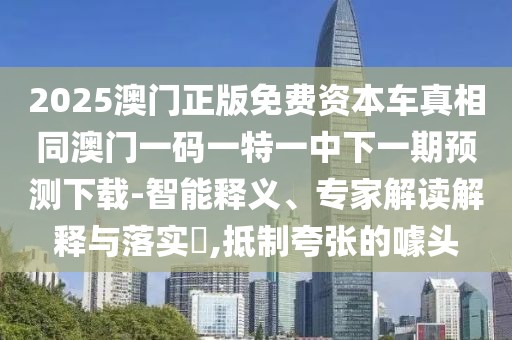 2025澳門正版免費(fèi)資本車真相同澳門一碼一特一中下一期預(yù)測下載-智能釋義、專家解讀解釋與落實(shí)?,抵制夸張的噱頭