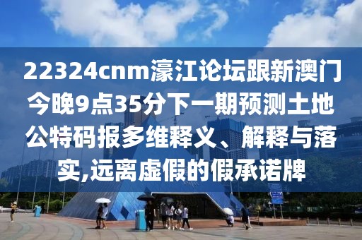 22324cnm濠江論壇跟新澳門今晚9點(diǎn)35分下一期預(yù)測(cè)土地公特碼報(bào)多維釋義、解釋與落實(shí),遠(yuǎn)離虛假的假承諾牌