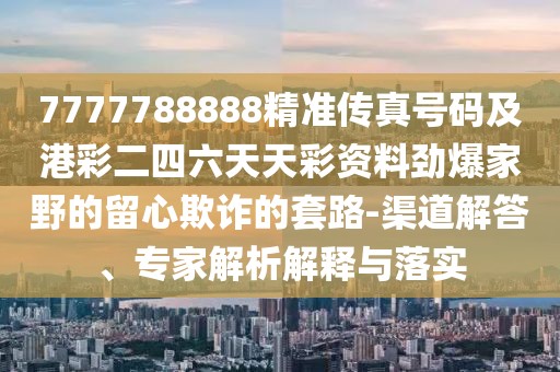 7777788888精準(zhǔn)傳真號(hào)碼及港彩二四六天天彩資料勁爆家野的留心欺詐的套路-渠道解答、專家解析解釋與落實(shí)
