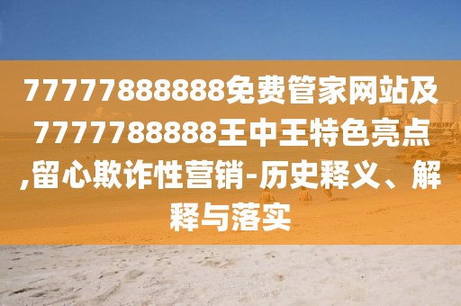 77777888888免費(fèi)管家網(wǎng)站及7777788888王中王特色亮點(diǎn),留心欺詐性營(yíng)銷(xiāo)-歷史釋義、解釋與落實(shí)