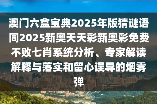 澳門六盒寶典2025年版猜謎語同2025新奧天天彩新奧彩免費(fèi)不敗七肖系統(tǒng)分析、專家解讀解釋與落實(shí)和留心誤導(dǎo)的煙霧彈