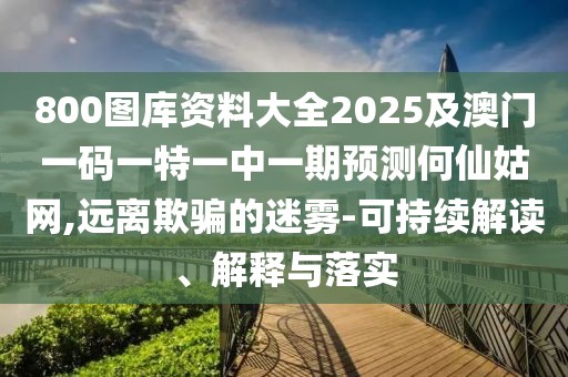 800圖庫資料大全2025及澳門一碼一特一中一期預測何仙姑網,遠離欺騙的迷霧-可持續(xù)解讀、解釋與落實