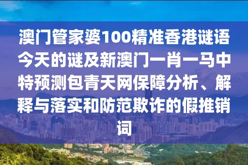 澳門管家婆100精準(zhǔn)香港謎語(yǔ)今天的謎及新澳門一肖一馬中特預(yù)測(cè)包青天網(wǎng)保障分析、解釋與落實(shí)和防范欺詐的假推銷詞