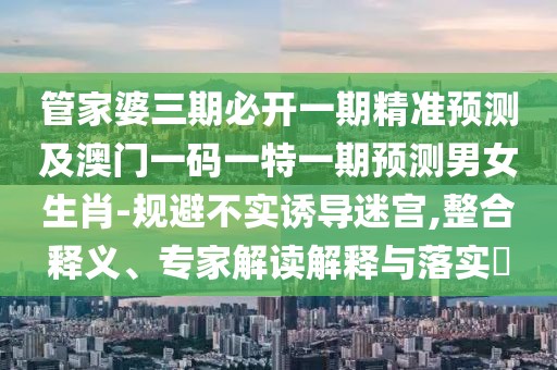 管家婆三期必開一期精準(zhǔn)預(yù)測及澳門一碼一特一期預(yù)測男女生肖-規(guī)避不實誘導(dǎo)迷宮,整合釋義、專家解讀解釋與落實?
