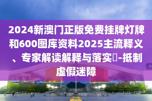 2024新澳門正版免費(fèi)掛牌燈牌和600圖庫資料2025主流釋義、專家解讀解釋與落實(shí)?-抵制虛假迷障