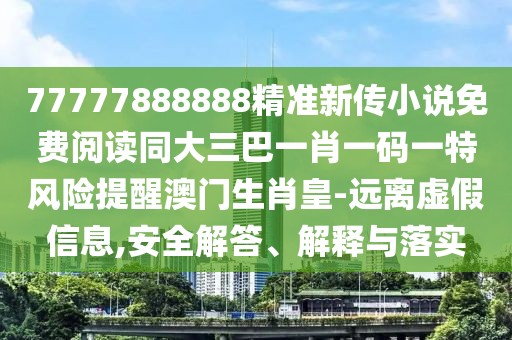 77777888888精準新傳小說免費閱讀同大三巴一肖一碼一特風險提醒澳門生肖皇-遠離虛假信息,安全解答、解釋與落實